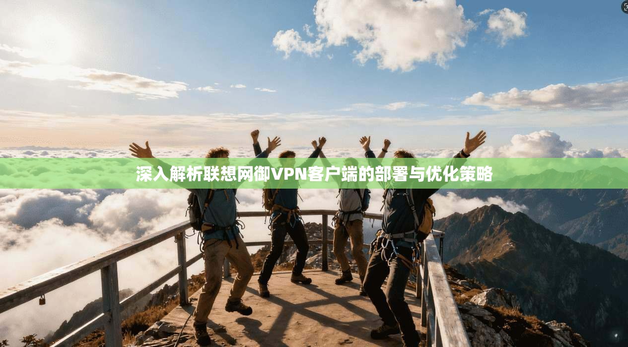 深入解析联想网御VPN客户端的部署与优化策略