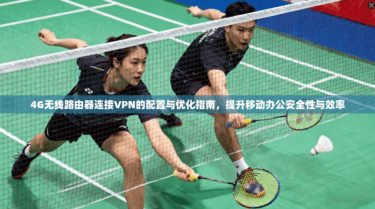 4G无线路由器连接VPN的配置与优化指南,提升移动办公安全性与效率
