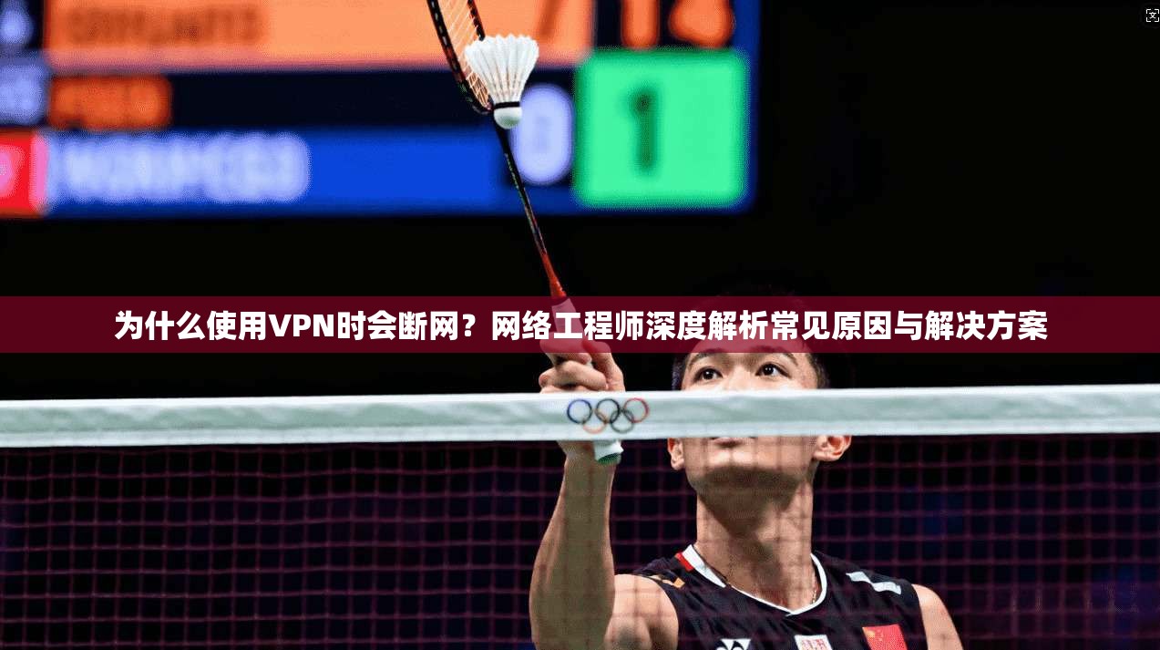 为什么使用VPN时会断网?网络工程师深度解析常见原因与解决方案
