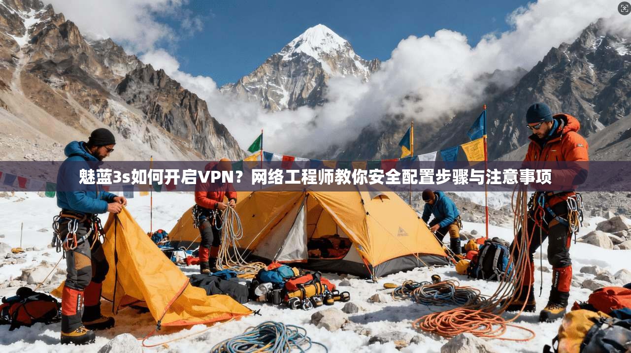 魅蓝3s如何开启VPN?网络工程师教你安全配置步骤与注意事项