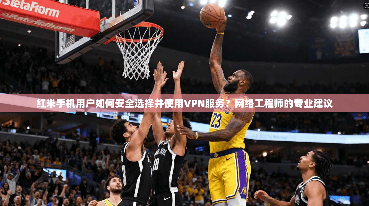 红米手机用户如何安全选择并使用VPN服务？网络工程师的专业建议
