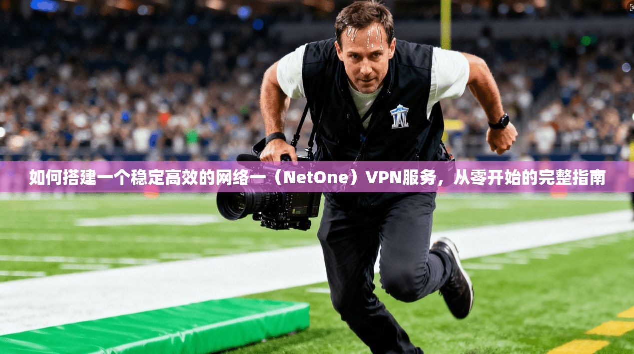 如何搭建一个稳定高效的网络一（NetOne）VPN服务，从零开始的完整指南