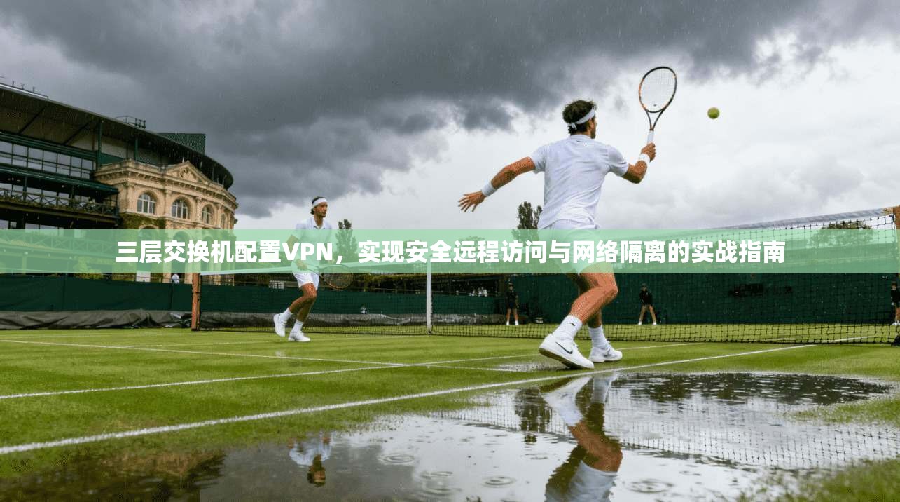 三层交换机配置VPN，实现安全远程访问与网络隔离的实战指南