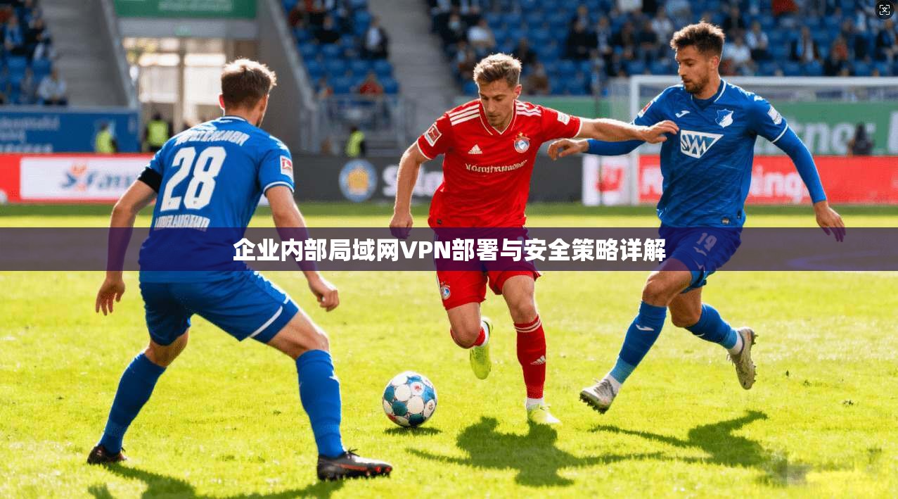 企业内部局域网VPN部署与安全策略详解