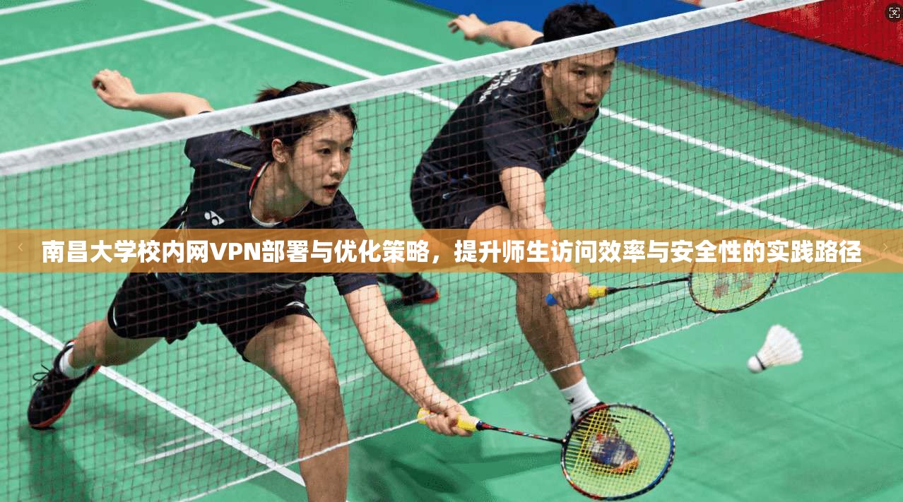 南昌大学校内网VPN部署与优化策略，提升师生访问效率与安全性的实践路径