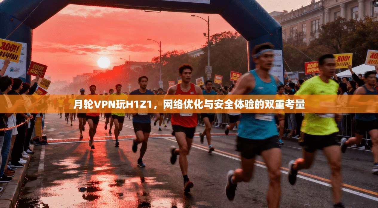 月轮VPN玩H1Z1，网络优化与安全体验的双重考量