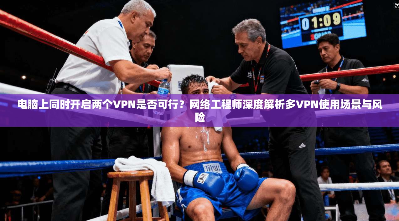 电脑上同时开启两个VPN是否可行?网络工程师深度解析多VPN使用场景与风险