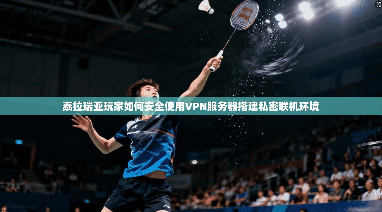 泰拉瑞亚玩家如何安全使用VPN服务器搭建私密联机环境