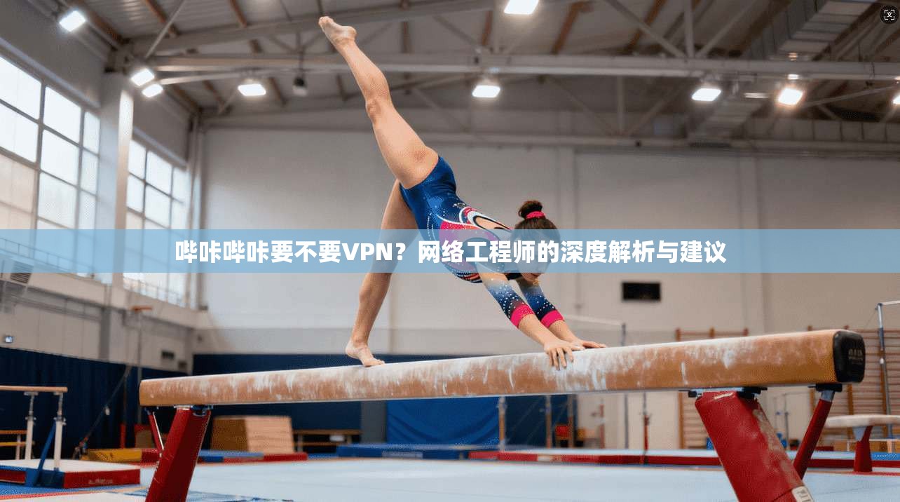 哔咔哔咔要不要VPN？网络工程师的深度解析与建议