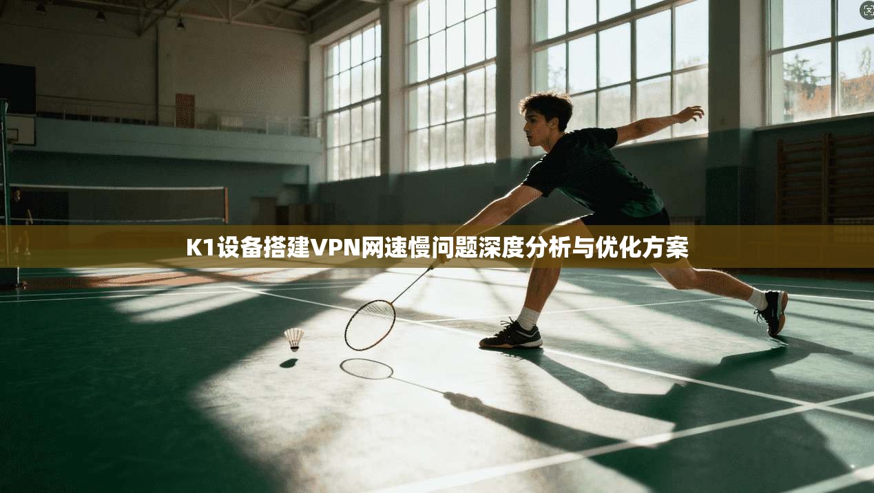K1设备搭建VPN网速慢问题深度分析与优化方案