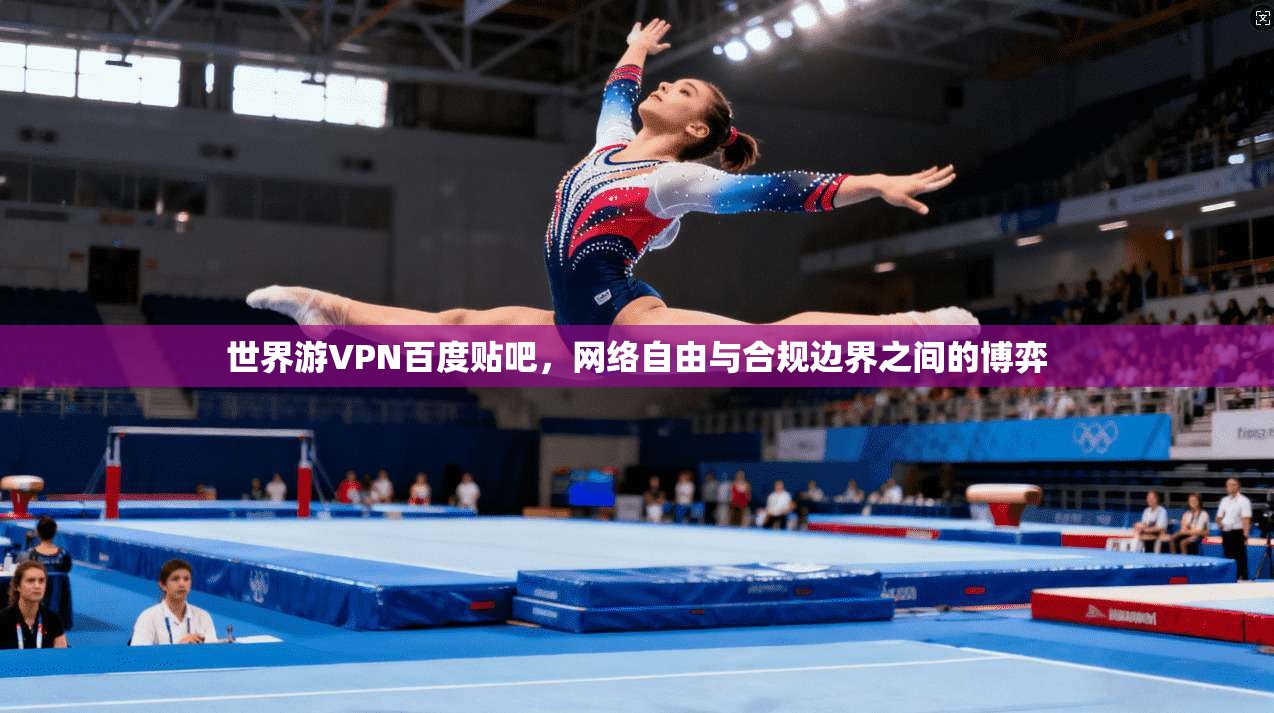 世界游VPN百度贴吧，网络自由与合规边界之间的博弈
