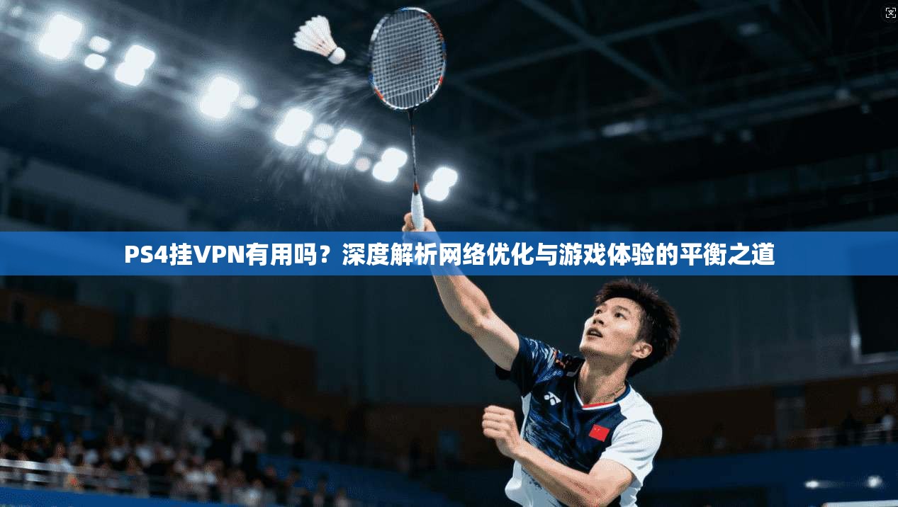 PS4挂VPN有用吗?深度解析网络优化与游戏体验的平衡之道
