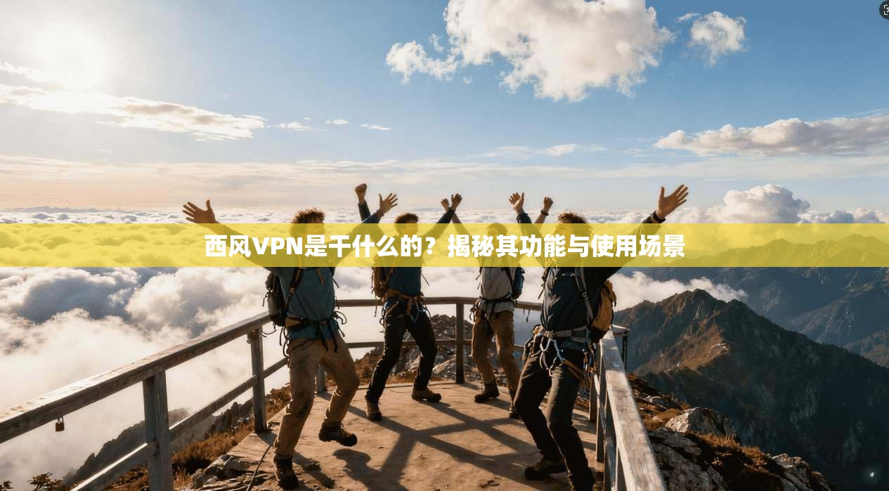 西风VPN是干什么的？揭秘其功能与使用场景