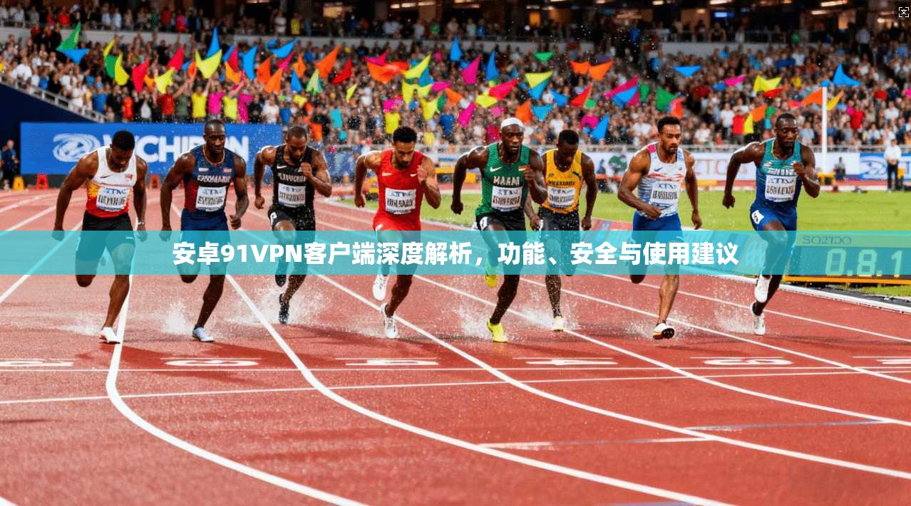 安卓91VPN客户端深度解析，功能、安全与使用建议