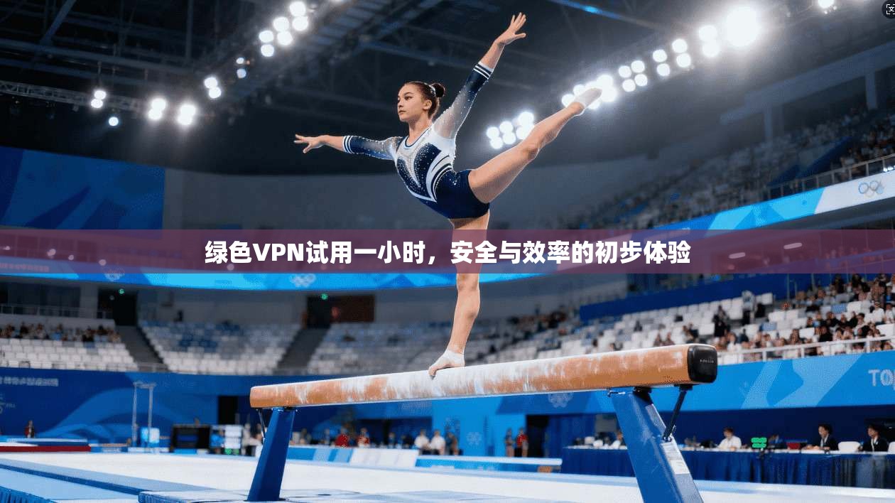 绿色VPN试用一小时，安全与效率的初步体验