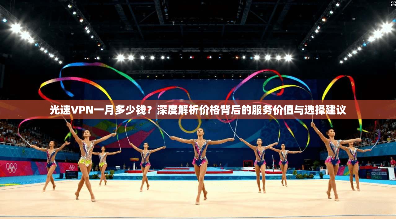 光速VPN一月多少钱?深度解析价格背后的服务价值与选择建议