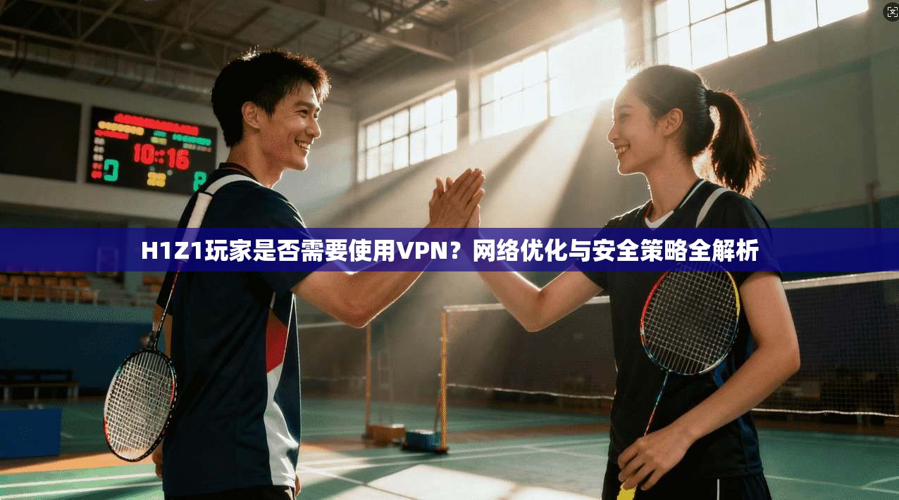 H1Z1玩家是否需要使用VPN?网络优化与安全策略全解析 第1张 H1Z1玩家是否需要使用VPN?网络优化与安全策略全解析 第1张