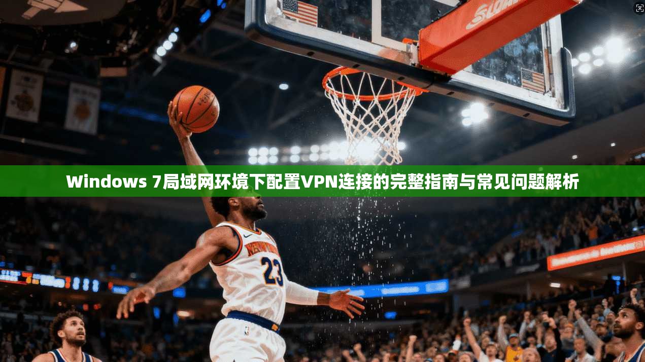 Windows 7局域网环境下配置VPN连接的完整指南与常见问题解析 第1张 Windows 7局域网环境下配置VPN连接的完整指南与常见问题解析 第1张