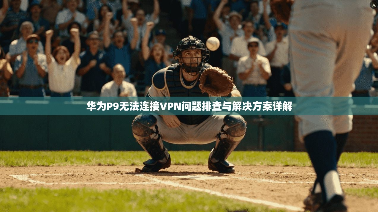 华为P9无法连接VPN问题排查与解决方案详解 第1张 华为P9无法连接VPN问题排查与解决方案详解 第1张