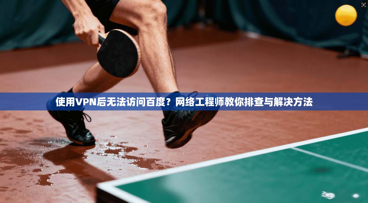 使用VPN后无法访问百度?网络工程师教你排查与解决方法 第1张 使用VPN后无法访问百度?网络工程师教你排查与解决方法 第1张