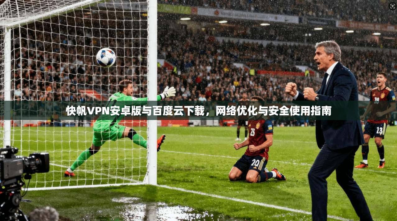 快帆VPN安卓版与百度云下载,网络优化与安全使用指南