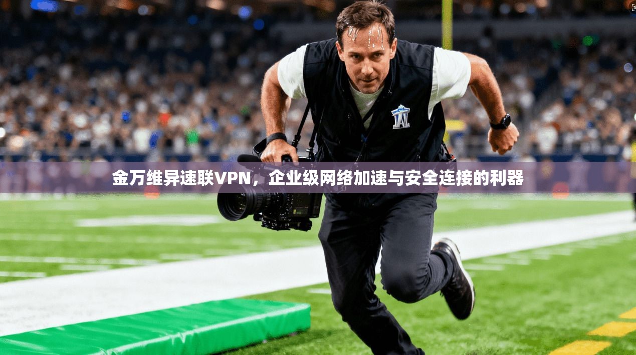 金万维异速联VPN,企业级网络加速与安全连接的利器 第1张 金万维异速联VPN,企业级网络加速与安全连接的利器 第1张