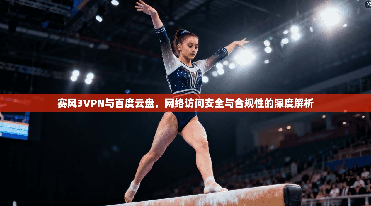 赛风3VPN与百度云盘,网络访问安全与合规性的深度解析 第1张 赛风3VPN与百度云盘,网络访问安全与合规性的深度解析 第1张