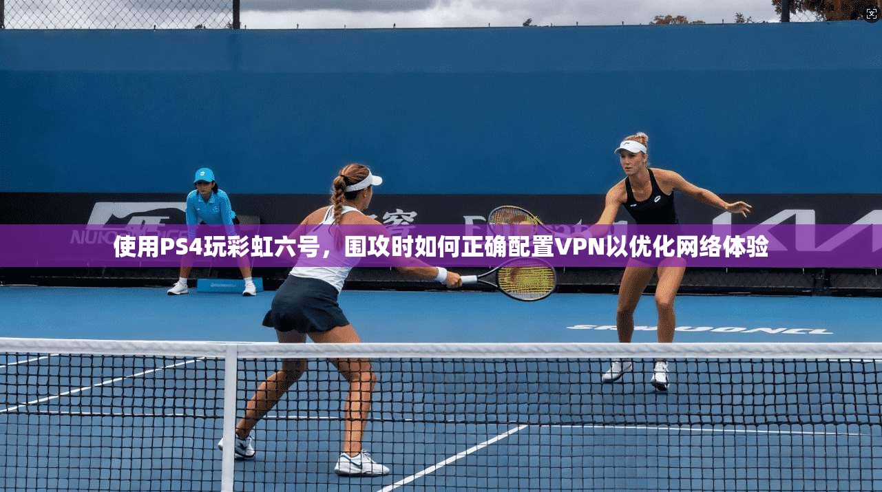 使用PS4玩彩虹六号,围攻时如何正确配置VPN以优化网络体验