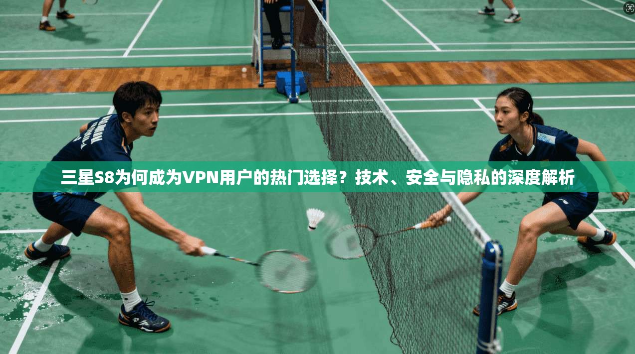 三星S8为何成为VPN用户的热门选择?技术、安全与隐私的深度解析