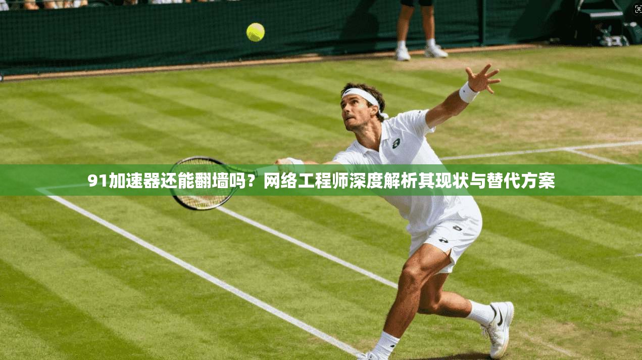 91加速器还能翻墙吗?网络工程师深度解析其现状与替代方案 第1张 91加速器还能翻墙吗?网络工程师深度解析其现状与替代方案 第1张
