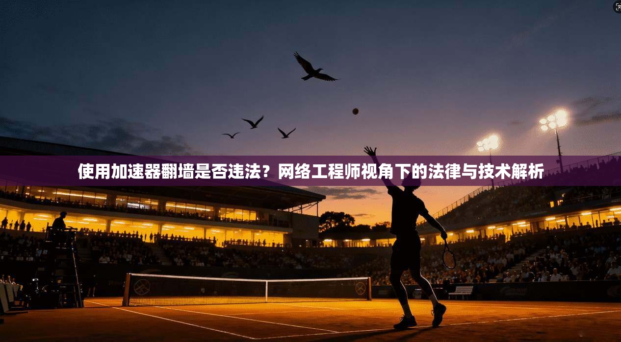 使用加速器翻墙是否违法?网络工程师视角下的法律与技术解析