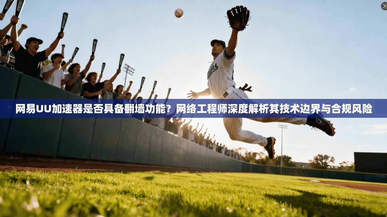 网易UU加速器是否具备翻墙功能?网络工程师深度解析其技术边界与合规风险 第1张 网易UU加速器是否具备翻墙功能?网络工程师深度解析其技术边界与合规风险 第1张