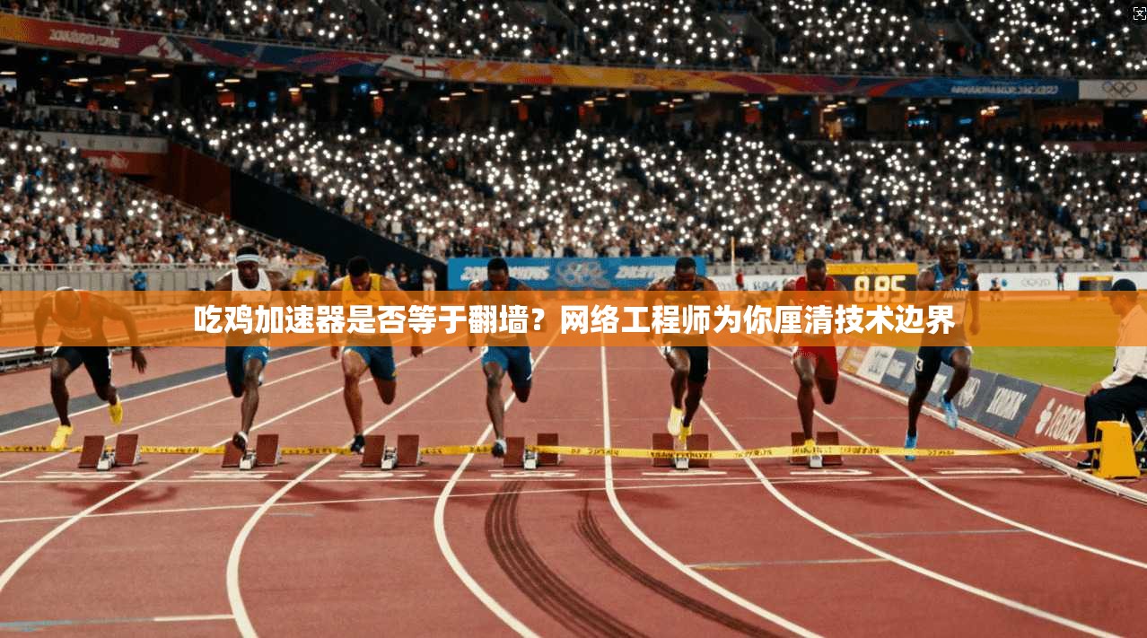 吃鸡加速器是否等于翻墙?网络工程师为你厘清技术边界
