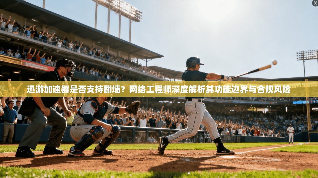 迅游加速器是否支持翻墙?网络工程师深度解析其功能边界与合规风险
