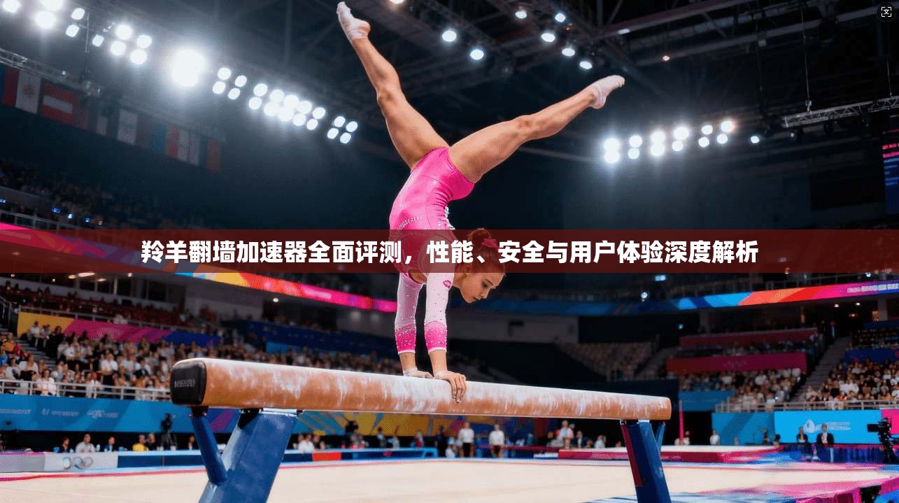 羚羊翻墙加速器全面评测,性能、安全与用户体验深度解析