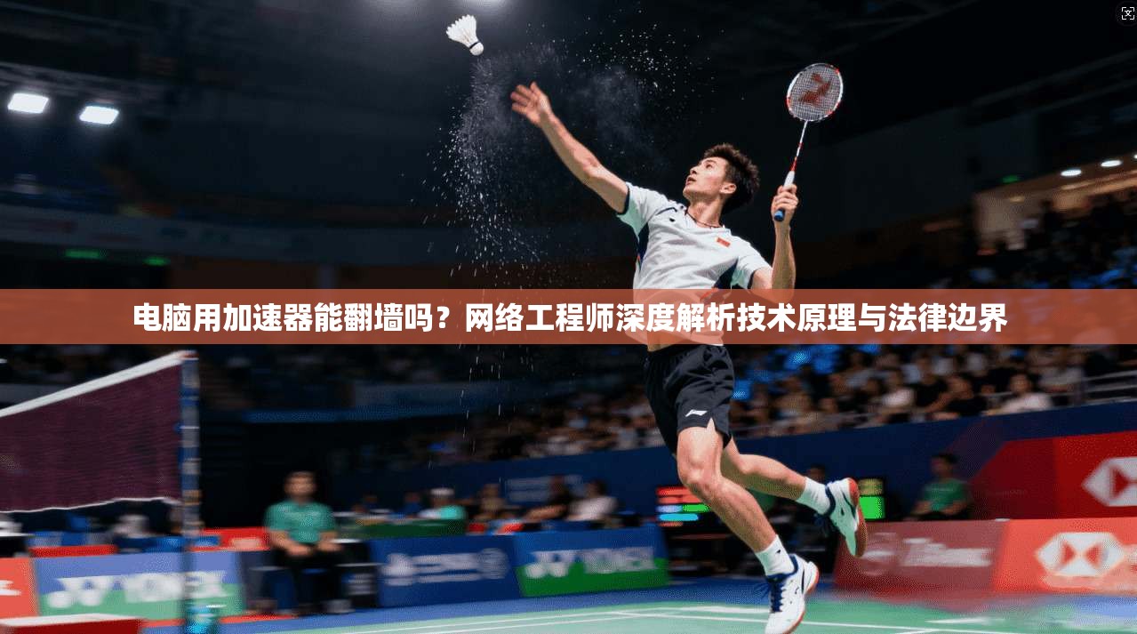 电脑用加速器能翻墙吗?网络工程师深度解析技术原理与法律边界