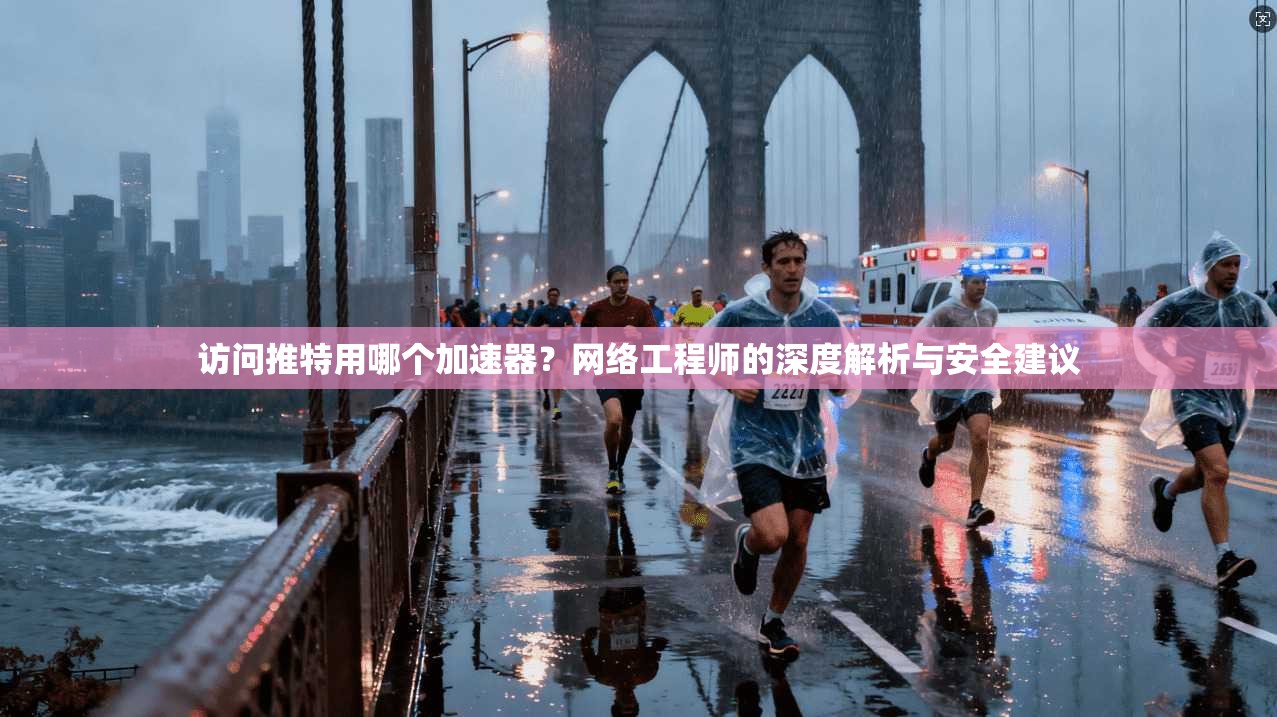 访问推特用哪个加速器?网络工程师的深度解析与安全建议
