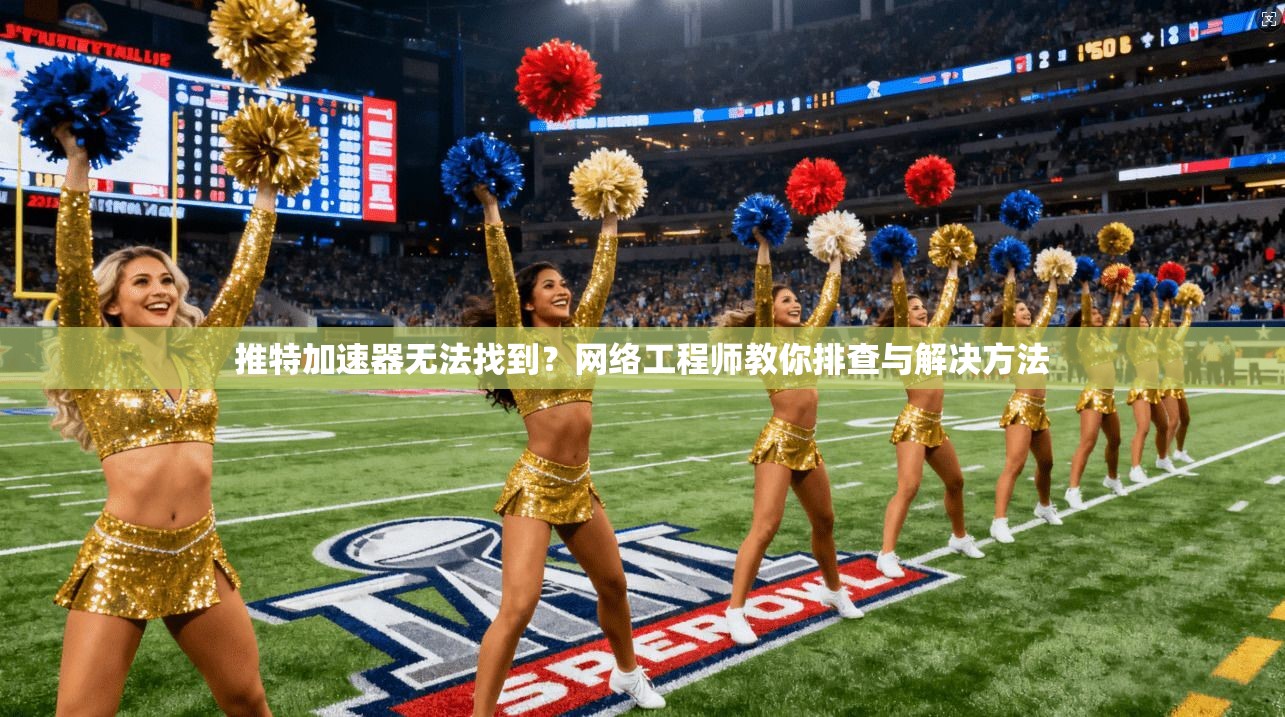 推特加速器无法找到？网络工程师教你排查与解决方法