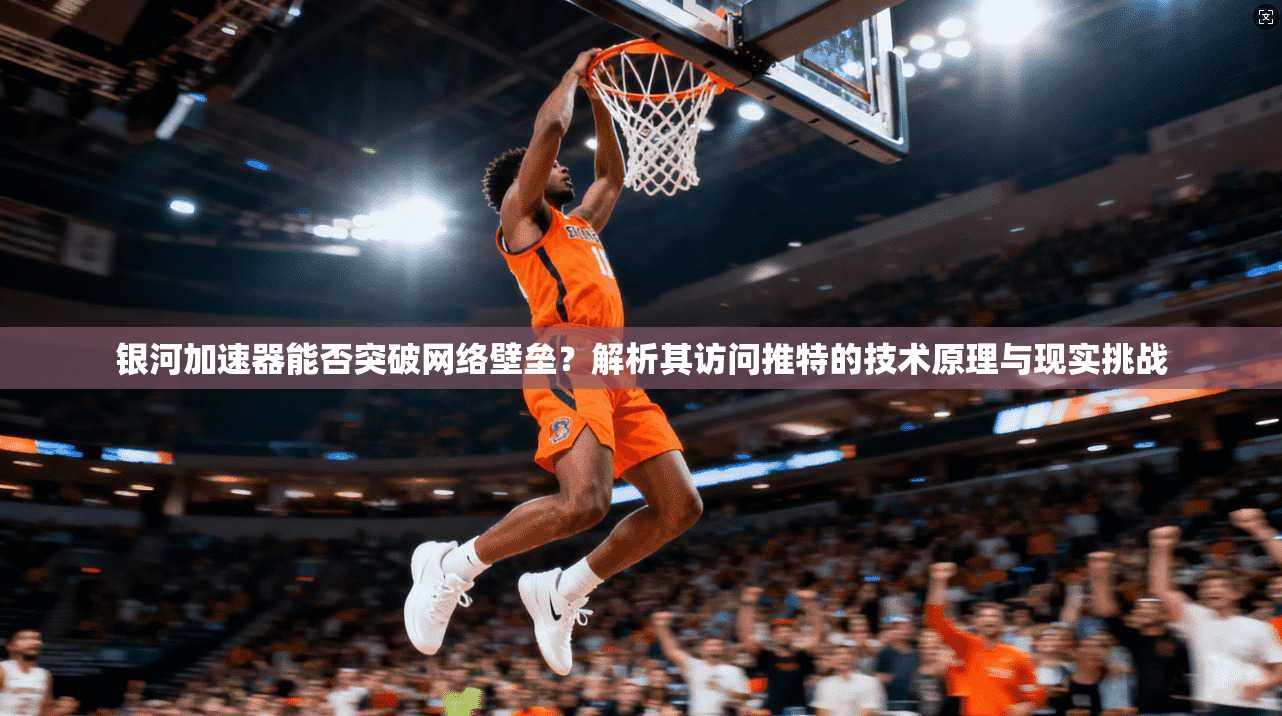 银河加速器能否突破网络壁垒?解析其访问推特的技术原理与现实挑战