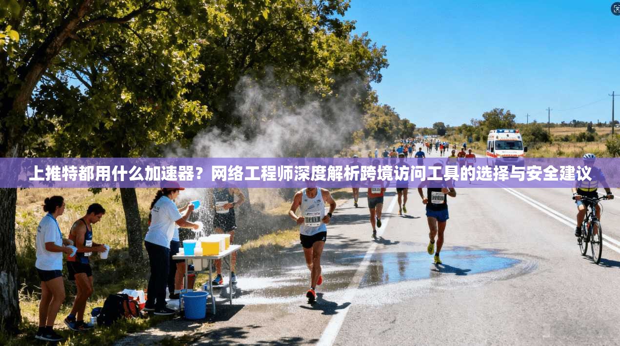 上推特都用什么加速器?网络工程师深度解析跨境访问工具的选择与安全建议