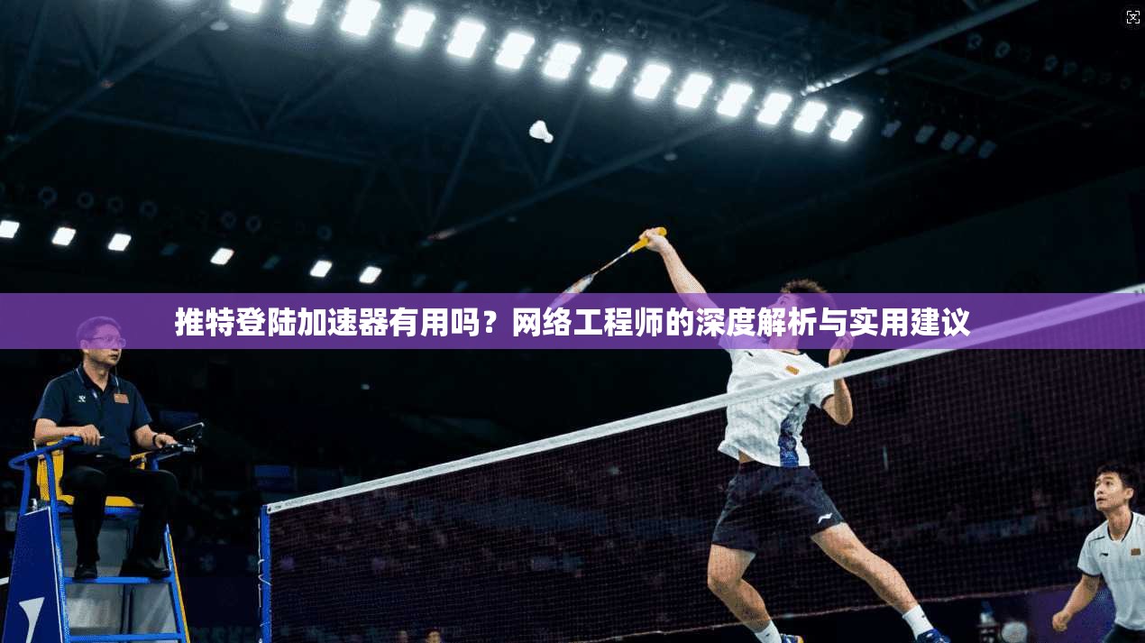 推特登陆加速器有用吗?网络工程师的深度解析与实用建议