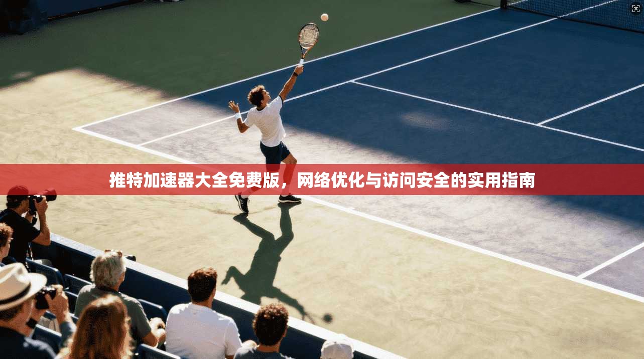 推特加速器大全免费版,网络优化与访问安全的实用指南