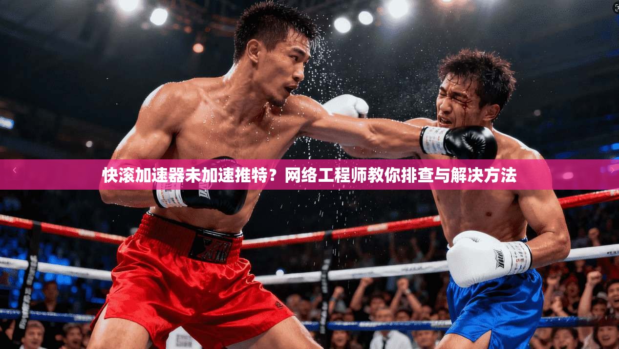 快滚加速器未加速推特?网络工程师教你排查与解决方法