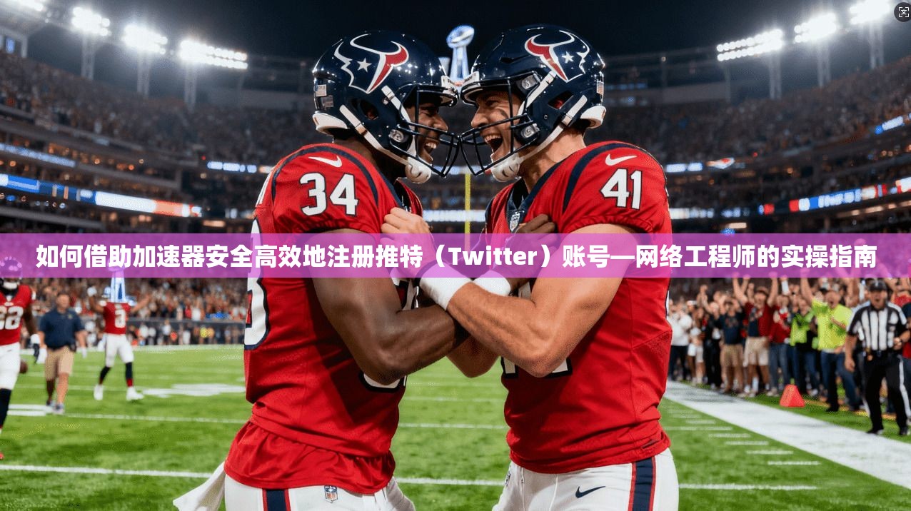 如何借助加速器安全高效地注册推特(Twitter)账号—网络工程师的实操指南