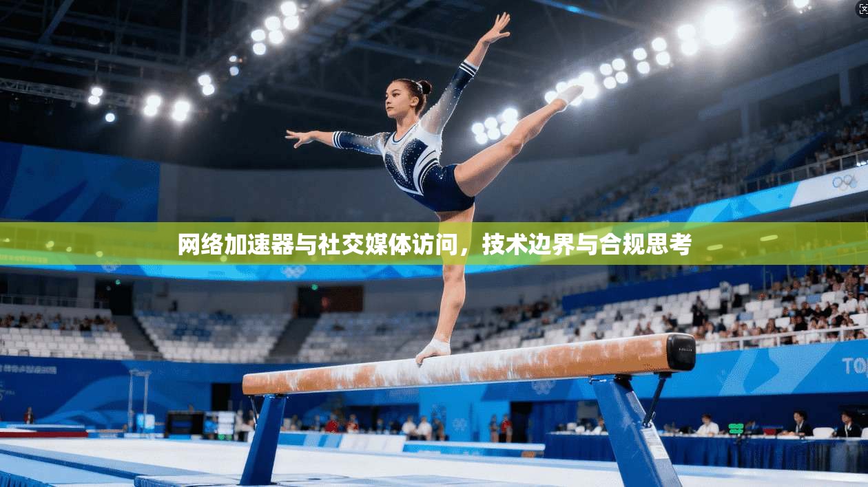 网络加速器与社交媒体访问,技术边界与合规思考