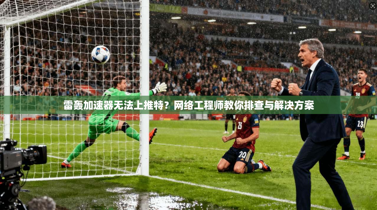 雷轰加速器无法上推特?网络工程师教你排查与解决方案