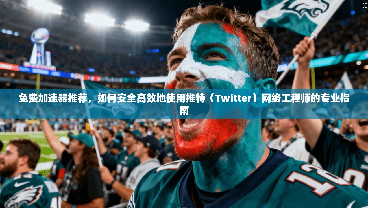 免费加速器推荐,如何安全高效地使用推特(Twitter)网络工程师的专业指南