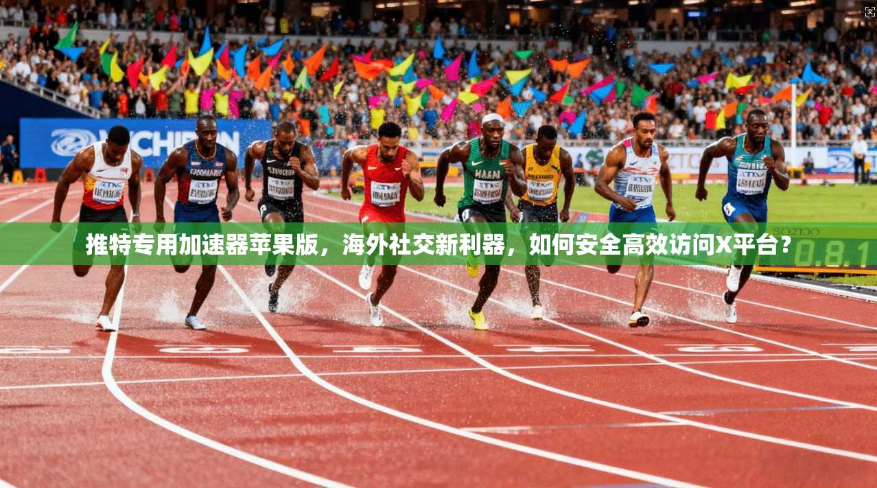 推特专用加速器苹果版,海外社交新利器,如何安全高效访问X平台?
