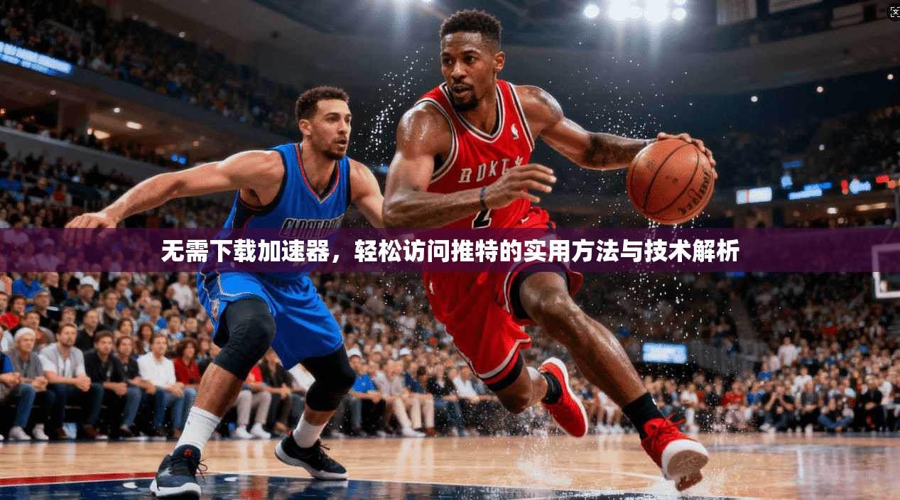 无需下载加速器,轻松访问推特的实用方法与技术解析