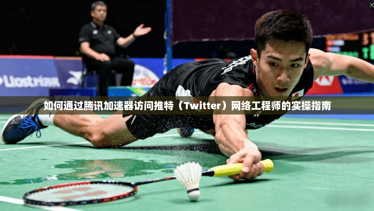 如何通过腾讯加速器访问推特(Twitter)网络工程师的实操指南